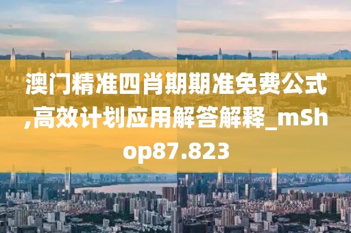 澳门精准四肖期期准免费公式,高效计划应用解答解释_mShop87.823