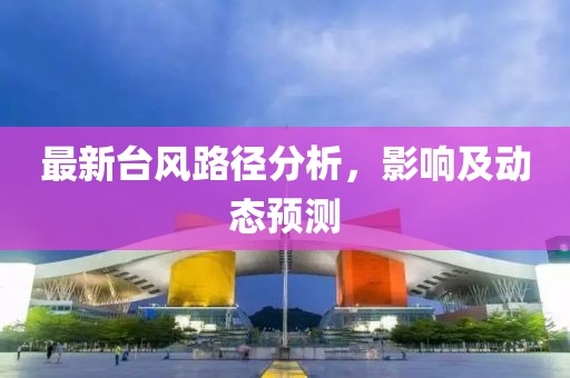 最新台风路径分析，影响及动态预测