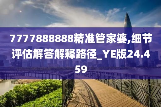 7777888888精准管家婆,细节评估解答解释路径_YE版24.459