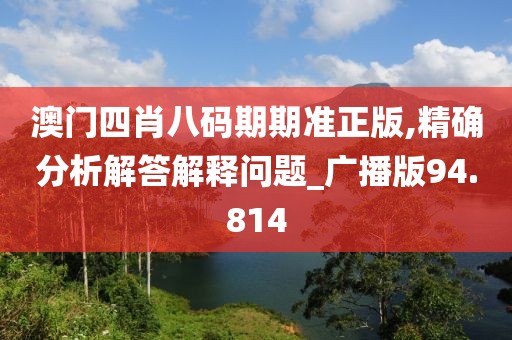 澳门四肖八码期期准正版,精确分析解答解释问题_广播版94.814