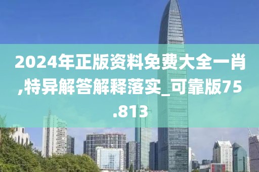 2024年正版资料免费大全一肖,特异解答解释落实_可靠版75.813