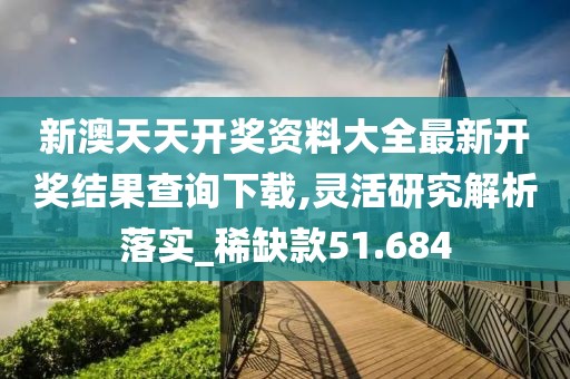 新澳天天开奖资料大全最新开奖结果查询下载,灵活研究解析落实_稀缺款51.684