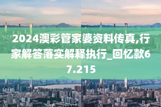 2024澳彩管家婆资料传真,行家解答落实解释执行_回忆款67.215