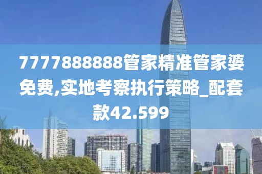 7777888888管家精准管家婆免费,实地考察执行策略_配套款42.599