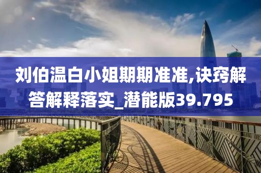 刘伯温白小姐期期准准,诀窍解答解释落实_潜能版39.795
