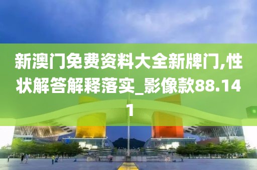新澳门免费资料大全新牌门,性状解答解释落实_影像款88.141
