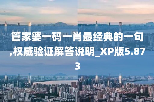 管家婆一码一肖最经典的一句,权威验证解答说明_XP版5.873