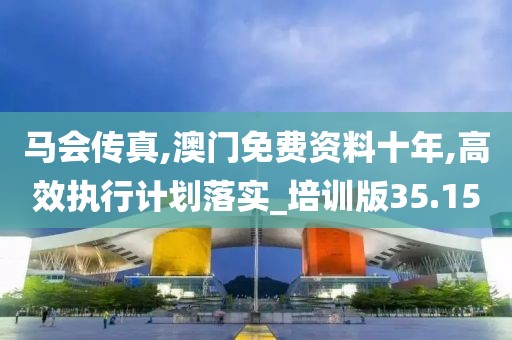 马会传真,澳门免费资料十年,高效执行计划落实_培训版35.15