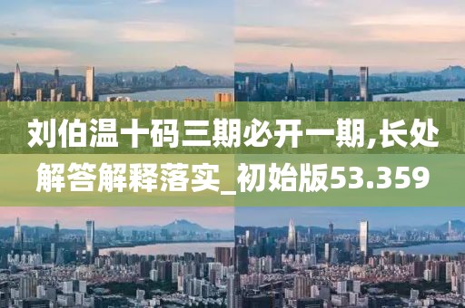 刘伯温十码三期必开一期,长处解答解释落实_初始版53.359