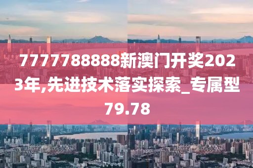 7777788888新澳门开奖2023年,先进技术落实探索_专属型79.78