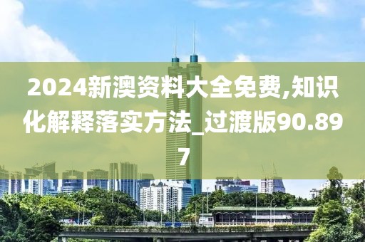 2024新澳资料大全免费,知识化解释落实方法_过渡版90.897