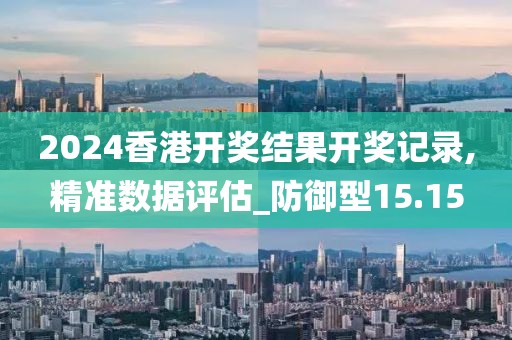 2024香港开奖结果开奖记录,精准数据评估_防御型15.15