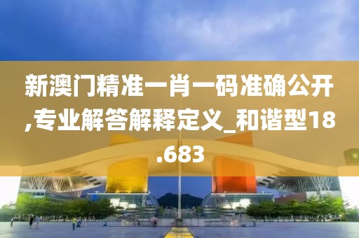 新澳门精准一肖一码准确公开,专业解答解释定义_和谐型18.683
