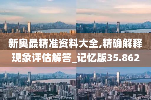 新奥最精准资料大全,精确解释现象评估解答_记忆版35.862