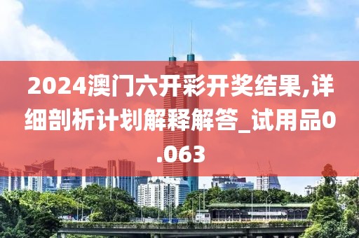 2024澳门六开彩开奖结果,详细剖析计划解释解答_试用品0.063