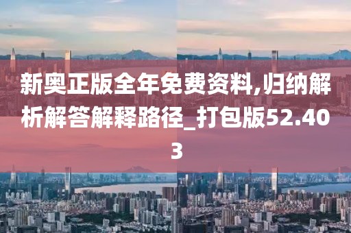 新奥正版全年免费资料,归纳解析解答解释路径_打包版52.403