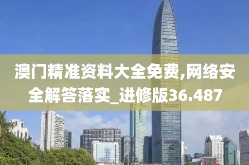澳门精准资料大全免费,网络安全解答落实_进修版36.487