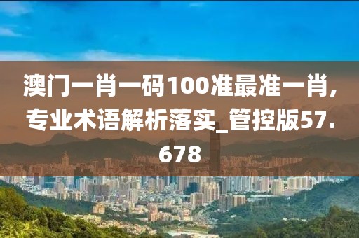 澳门一肖一码100准最准一肖,专业术语解析落实_管控版57.678