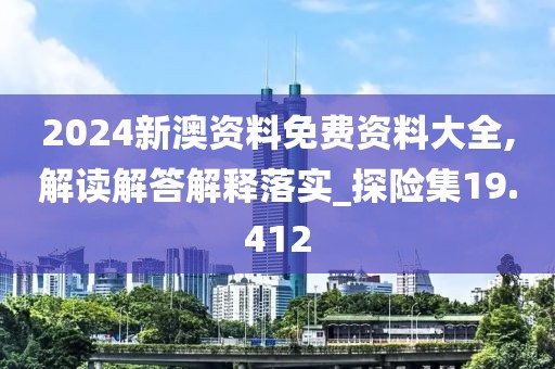 2024新澳资料免费资料大全,解读解答解释落实_探险集19.412