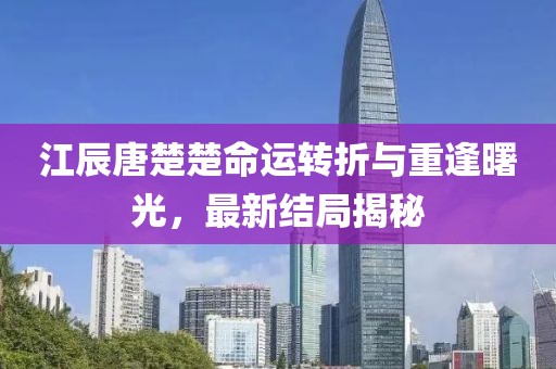 江辰唐楚楚命运转折与重逢曙光，最新结局揭秘