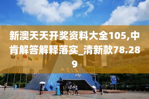 新澳天天开奖资料大全105,中肯解答解释落实_清新款78.289