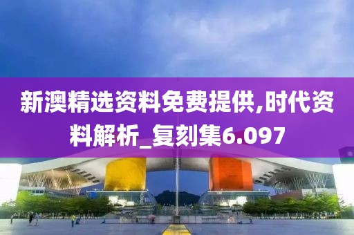 新澳精选资料免费提供,时代资料解析_复刻集6.097