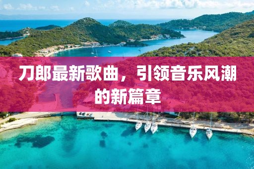 刀郎最新歌曲，引领音乐风潮的新篇章