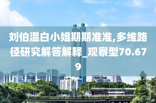 刘伯温白小姐期期准准,多维路径研究解答解释_观察型70.679