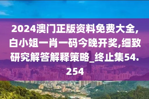 2024澳门正版资料免费大全,白小姐一肖一码今晚开奖,细致研究解答解释策略_终止集54.254