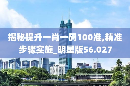 揭秘提升一肖一码100准,精准步骤实施_明星版56.027