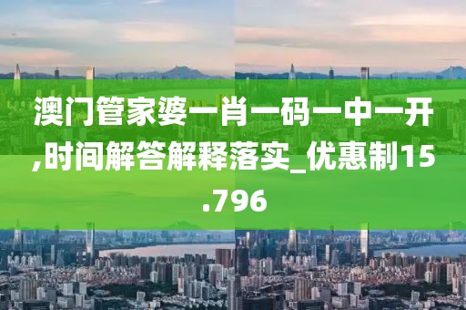 澳门管家婆一肖一码一中一开,时间解答解释落实_优惠制15.796