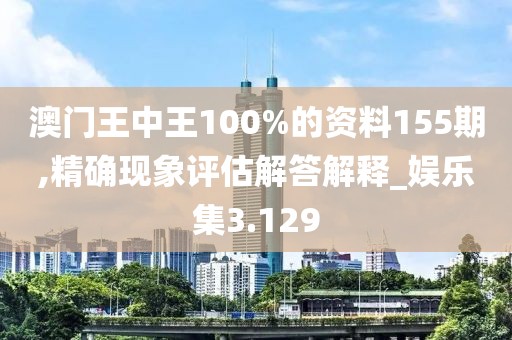 澳门王中王100%的资料155期,精确现象评估解答解释_娱乐集3.129