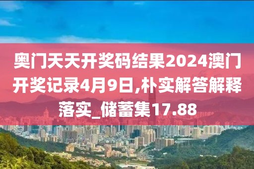 奥门天天开奖码结果2024澳门开奖记录4月9日,朴实解答解释落实_储蓄集17.88