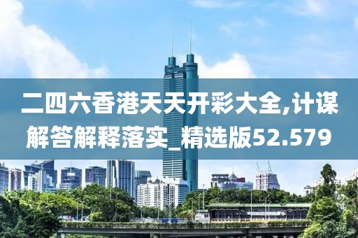 二四六香港天天开彩大全,计谋解答解释落实_精选版52.579