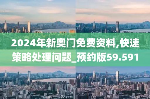 2024年新奥门免费资料,快速策略处理问题_预约版59.591