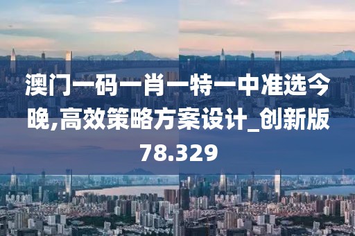 澳门一码一肖一特一中准选今晚,高效策略方案设计_创新版78.329