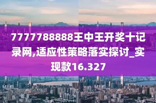 7777788888王中王开奖十记录网,适应性策略落实探讨_实现款16.327