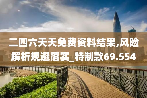 二四六天天免费资料结果,风险解析规避落实_特制款69.554