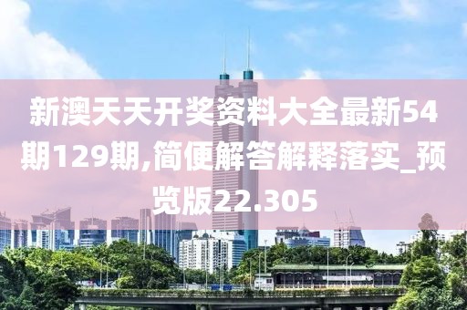 新澳天天开奖资料大全最新54期129期,简便解答解释落实_预览版22.305
