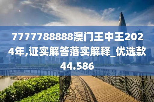 7777788888澳门王中王2024年,证实解答落实解释_优选款44.586