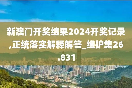 新澳门开奖结果2024开奖记录,正统落实解释解答_维护集26.831