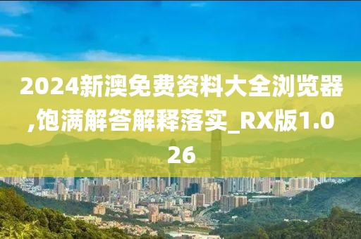 2024新澳免费资料大全浏览器,饱满解答解释落实_RX版1.026