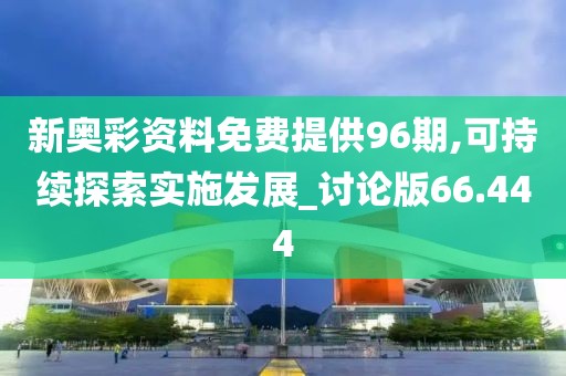新奥彩资料免费提供96期,可持续探索实施发展_讨论版66.444