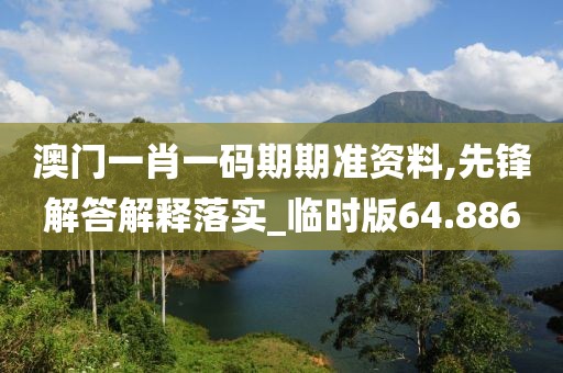 澳门一肖一码期期准资料,先锋解答解释落实_临时版64.886