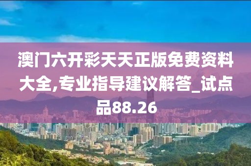 澳门六开彩天天正版免费资料大全,专业指导建议解答_试点品88.26