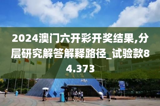 2024澳门六开彩开奖结果,分层研究解答解释路径_试验款84.373