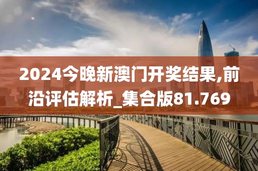 2024今晚新澳门开奖结果,前沿评估解析_集合版81.769