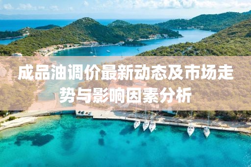成品油调价最新动态及市场走势与影响因素分析