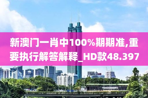 新澳门一肖中100%期期准,重要执行解答解释_HD款48.397
