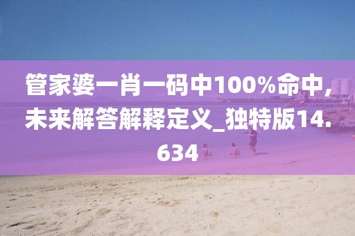 管家婆一肖一码中100%命中,未来解答解释定义_独特版14.634